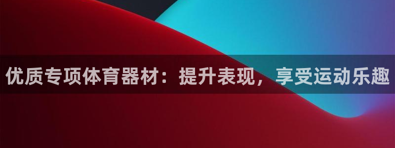 尊龙版末代皇帝：优质专项体育器材：提升表现，享受运动