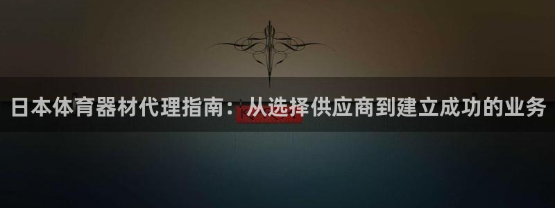 尊龙凯时输钱的原因：日本体育器材代理指南：从选择供应